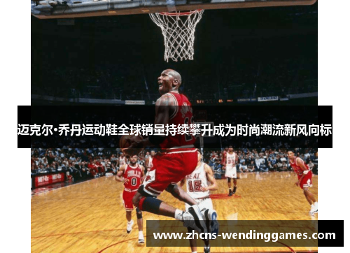 迈克尔·乔丹运动鞋全球销量持续攀升成为时尚潮流新风向标