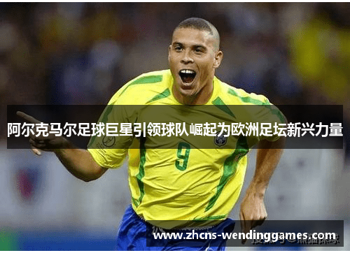 阿尔克马尔足球巨星引领球队崛起为欧洲足坛新兴力量