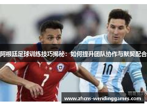 阿根廷足球训练技巧揭秘：如何提升团队协作与默契配合