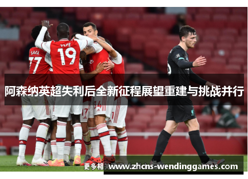 阿森纳英超失利后全新征程展望重建与挑战并行 阿森纳英超失利后全新征程展望重建与挑战并行