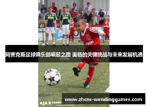 阿贾克斯足球俱乐部崛起之路 面临的关键挑战与未来发展机遇